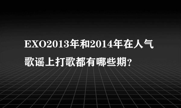 EXO2013年和2014年在人气歌谣上打歌都有哪些期?