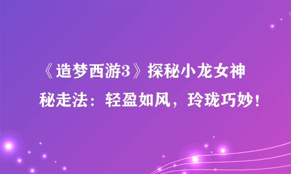 《造梦西游3》探秘小龙女神秘走法：轻盈如风，玲珑巧妙！