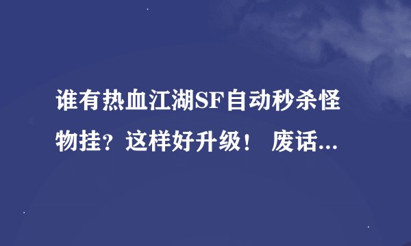 谁有热血江湖SF自动秒杀怪物挂？这样好升级！ 废话少说，我只要挂！只要管用立刻再加20分！！