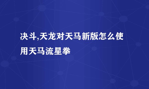 决斗,天龙对天马新版怎么使用天马流星拳