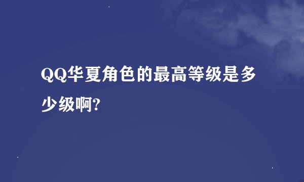 QQ华夏角色的最高等级是多少级啊?