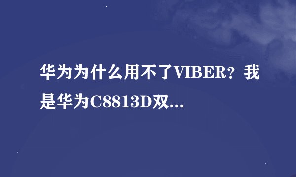 华为为什么用不了VIBER？我是华为C8813D双卡用户，我在机上安装了VIBER.不能用，既听不到别人讲话