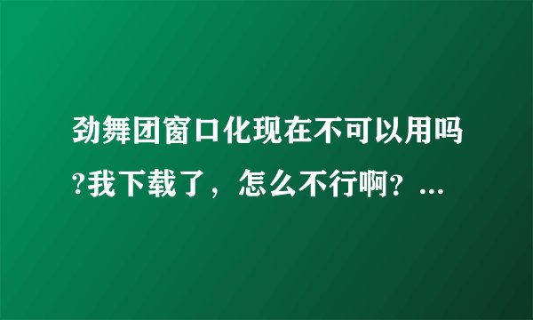劲舞团窗口化现在不可以用吗?我下载了，怎么不行啊？请高手指教！
