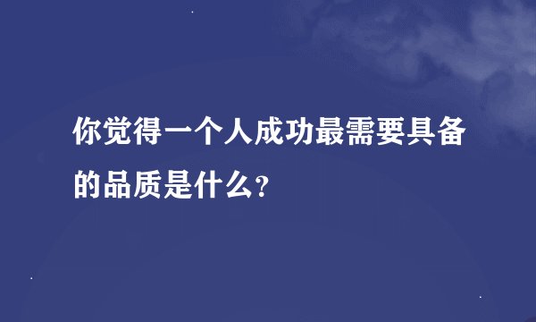 你觉得一个人成功最需要具备的品质是什么？