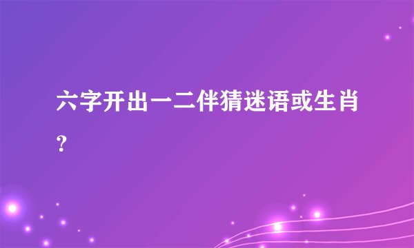 六字开出一二伴猜迷语或生肖？