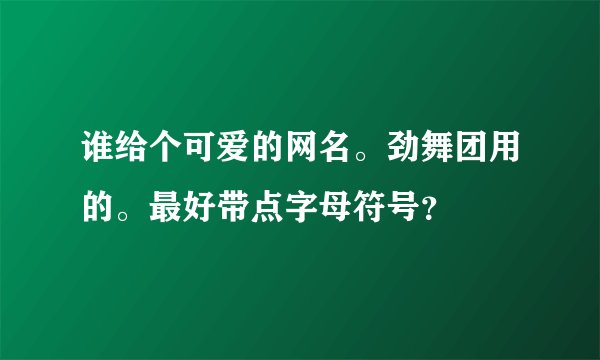 谁给个可爱的网名。劲舞团用的。最好带点字母符号？