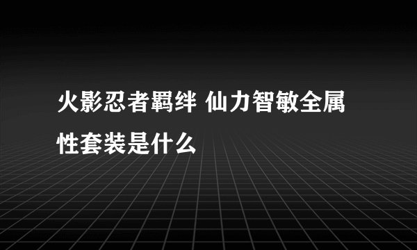火影忍者羁绊 仙力智敏全属性套装是什么