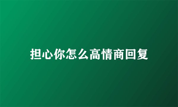 担心你怎么高情商回复
