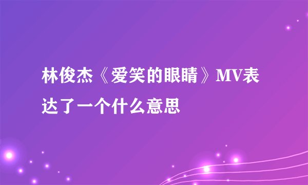 林俊杰《爱笑的眼睛》MV表达了一个什么意思