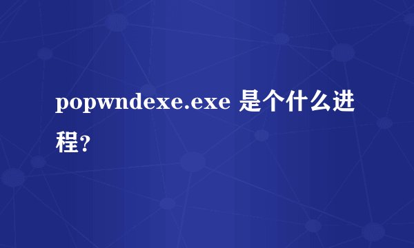 popwndexe.exe 是个什么进程？