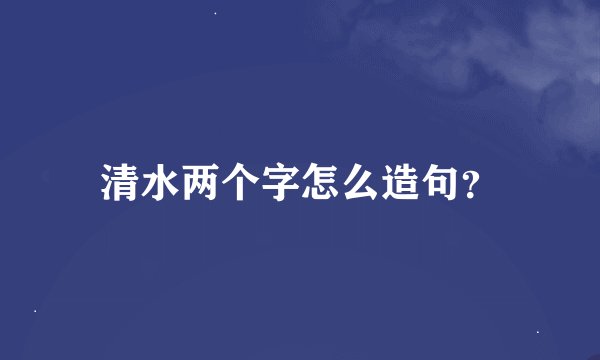 清水两个字怎么造句？
