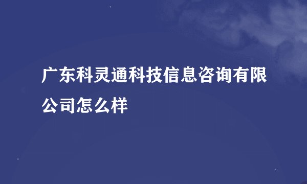 广东科灵通科技信息咨询有限公司怎么样