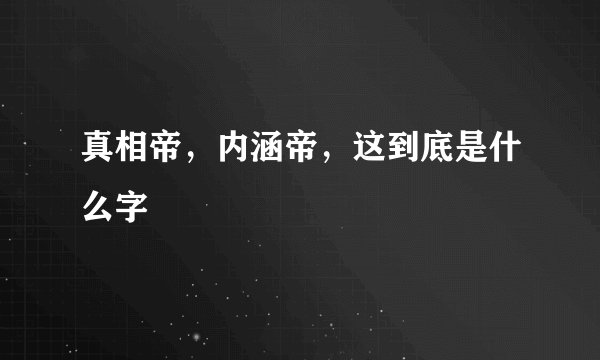 真相帝，内涵帝，这到底是什么字