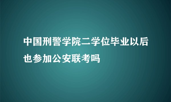 中国刑警学院二学位毕业以后也参加公安联考吗