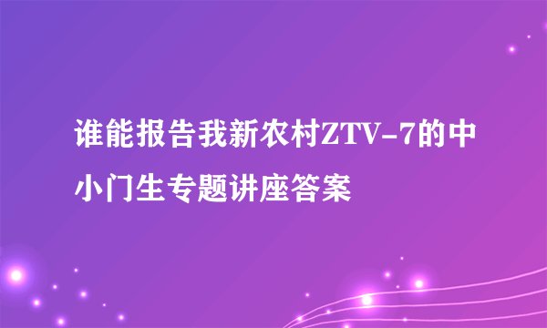 谁能报告我新农村ZTV-7的中小门生专题讲座答案