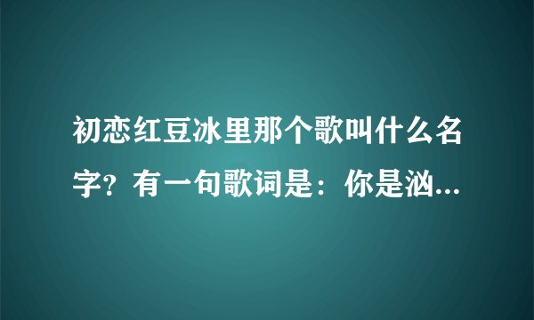 初恋红豆冰里那个歌叫什么名字？有一句歌词是：你是汹涌的海浪、我是…的沙滩。