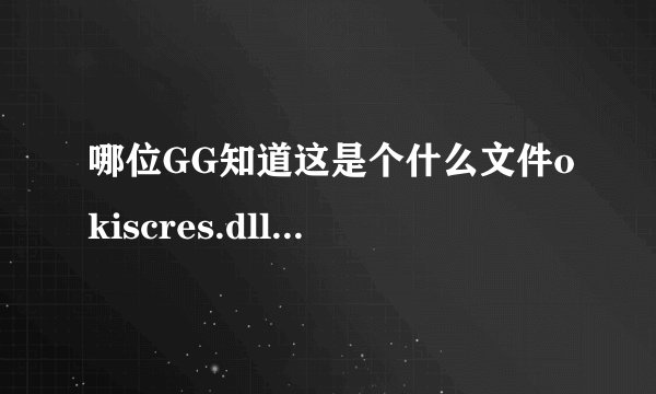 哪位GG知道这是个什么文件okiscres.dll  可否复制个给我