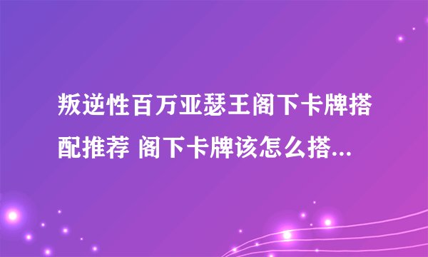 叛逆性百万亚瑟王阁下卡牌搭配推荐 阁下卡牌该怎么搭配最好？