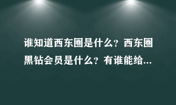 谁知道西东圈是什么？西东圈黑钻会员是什么？有谁能给讲讲吗？