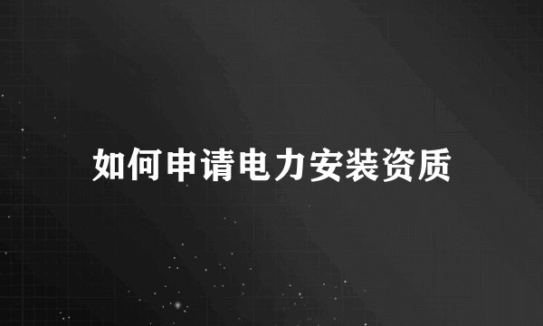 如何申请电力安装资质
