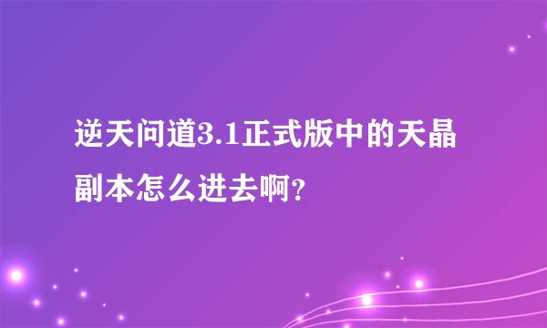 逆天问道3.1正式版中的天晶副本怎么进去啊？