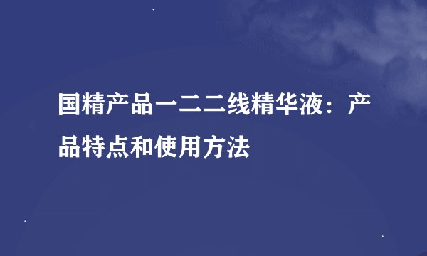 国精产品一二二线精华液：产品特点和使用方法