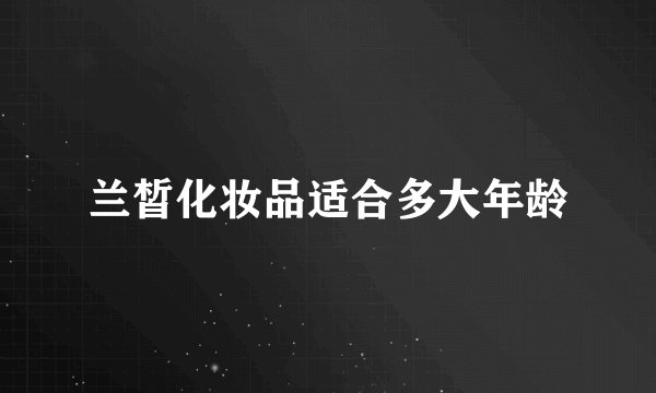 兰皙化妆品适合多大年龄