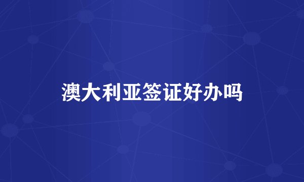 澳大利亚签证好办吗
