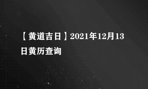 【黄道吉日】2021年12月13日黄历查询