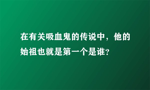 在有关吸血鬼的传说中，他的始祖也就是第一个是谁？