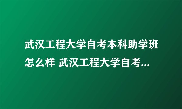 武汉工程大学自考本科助学班怎么样 武汉工程大学自考本科助学班有用吗