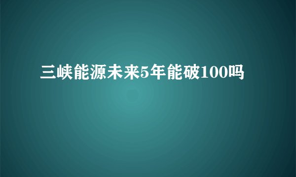 三峡能源未来5年能破100吗