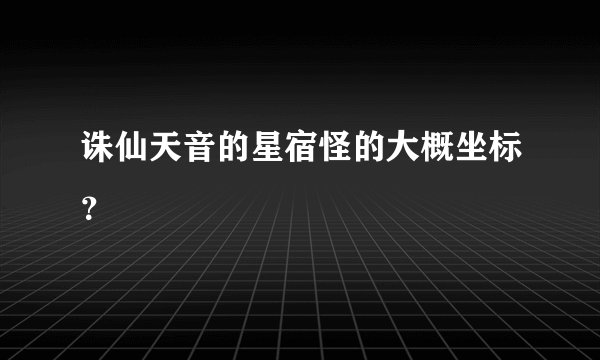诛仙天音的星宿怪的大概坐标？