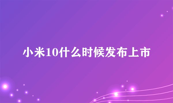 小米10什么时候发布上市