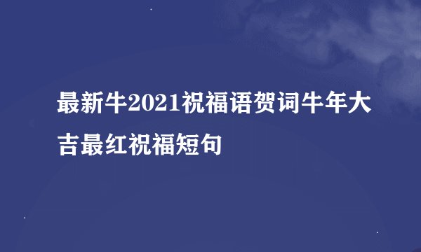 最新牛2021祝福语贺词牛年大吉最红祝福短句