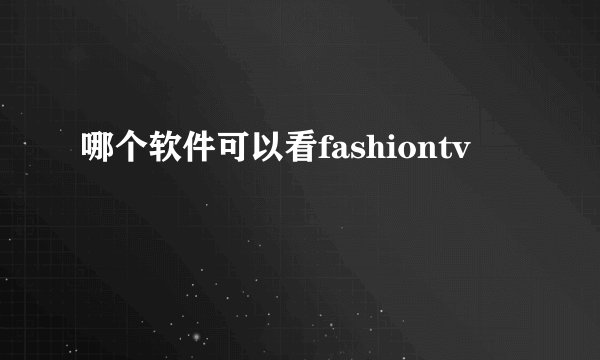 哪个软件可以看fashiontv