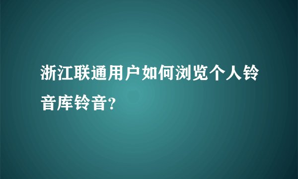浙江联通用户如何浏览个人铃音库铃音？