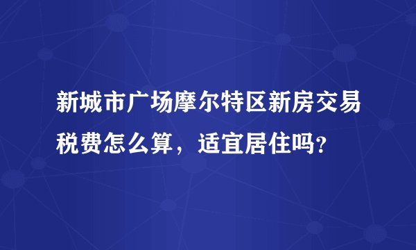 新城市广场摩尔特区新房交易税费怎么算，适宜居住吗？