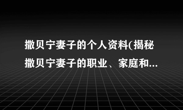 撒贝宁妻子的个人资料(揭秘撒贝宁妻子的职业、家庭和教育背景)
