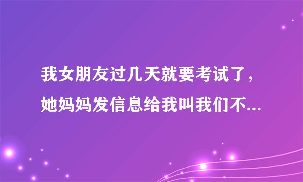 我女朋友过几天就要考试了，她妈妈发信息给我叫我们不要经常想到出去玩了。希望我能帮助她通过这场考试？