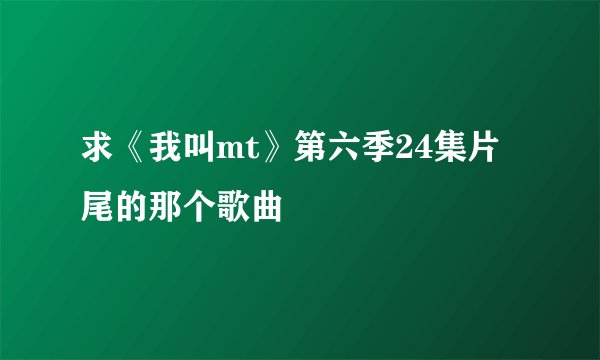 求《我叫mt》第六季24集片尾的那个歌曲