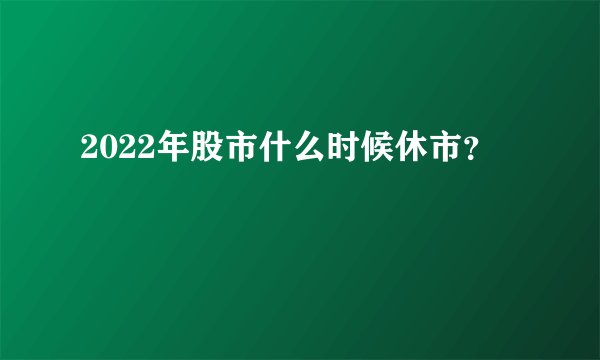 2022年股市什么时候休市？