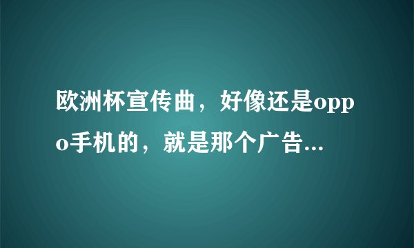 欧洲杯宣传曲，好像还是oppo手机的，就是那个广告啦，叫什么名字歌词
