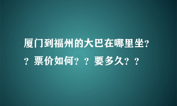 厦门到福州的大巴在哪里坐？？票价如何？？要多久？？