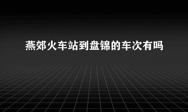 燕郊火车站到盘锦的车次有吗