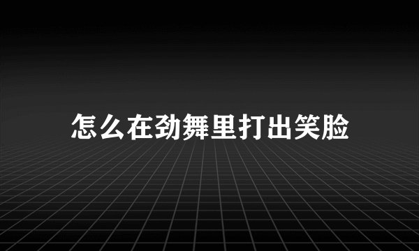 怎么在劲舞里打出笑脸