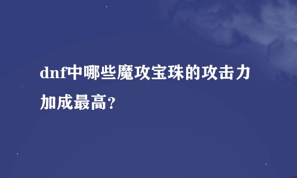 dnf中哪些魔攻宝珠的攻击力加成最高？