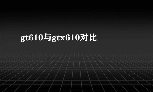 gt610与gtx610对比