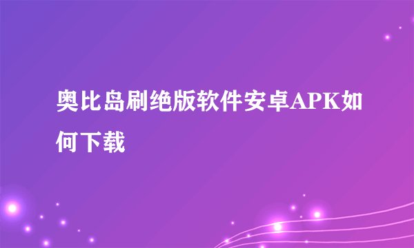 奥比岛刷绝版软件安卓APK如何下载