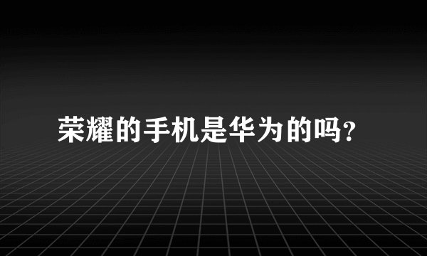 荣耀的手机是华为的吗？